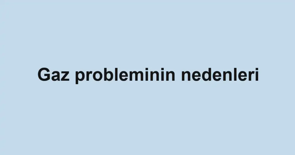 gaz-probleminin-nedenleri
